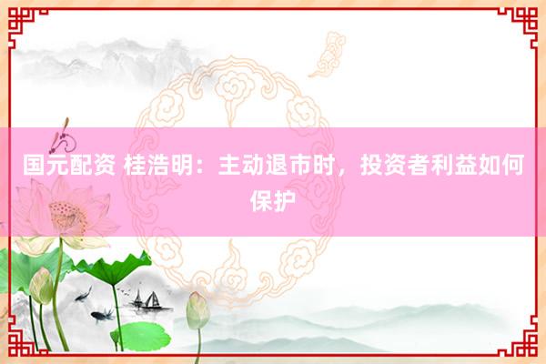 国元配资 桂浩明：主动退市时，投资者利益如何保护