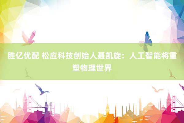 胜亿优配 松应科技创始人聂凯旋：人工智能将重塑物理世界