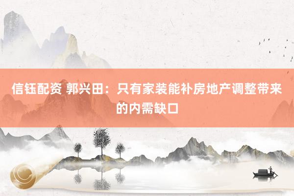 信钰配资 郭兴田：只有家装能补房地产调整带来的内需缺口