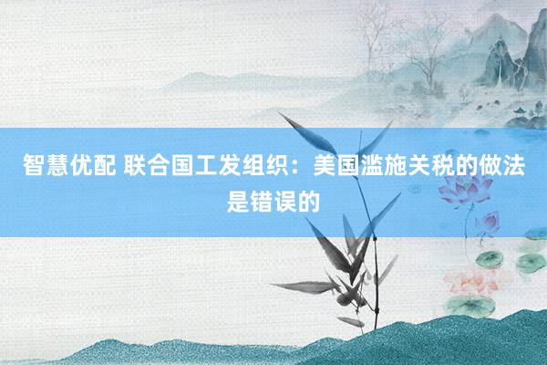 智慧优配 联合国工发组织：美国滥施关税的做法是错误的