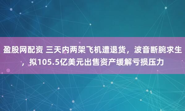 盈股网配资 三天内两架飞机遭退货，波音断腕求生，拟105.5亿美元出售资产缓解亏损压力