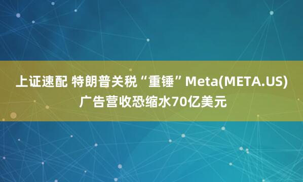 上证速配 特朗普关税“重锤”Meta(META.US) 广告营收恐缩水70亿美元