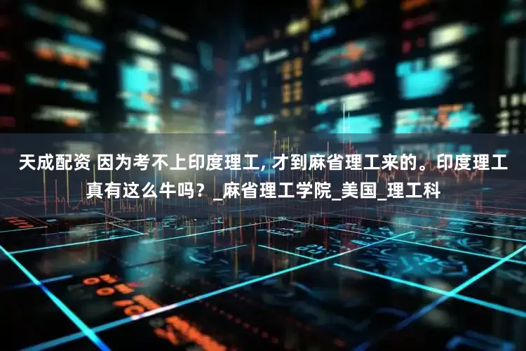 天成配资 因为考不上印度理工, 才到麻省理工来的。印度理工真有这么牛吗？_麻省理工学院_美国_理工科