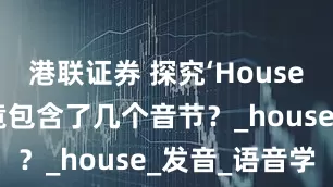 港联证券 探究‘House’这个词究竟包含了几个音节？_house_发音_语音学