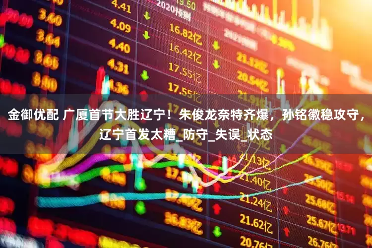 金御优配 广厦首节大胜辽宁！朱俊龙奈特齐爆，孙铭徽稳攻守，辽宁首发太糟_防守_失误_状态