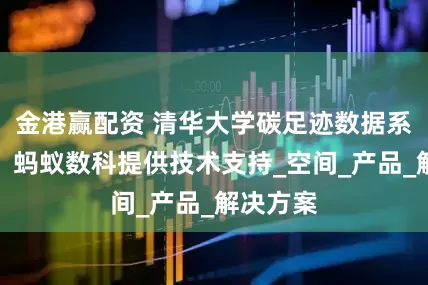 金港赢配资 清华大学碳足迹数据系统开源，蚂蚁数科提供技术支持_空间_产品_解决方案