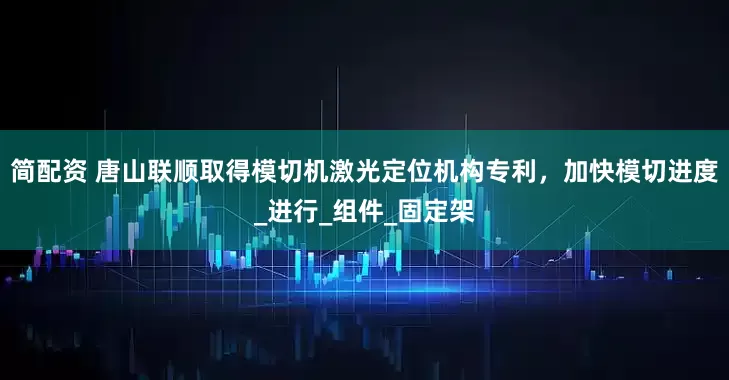 简配资 唐山联顺取得模切机激光定位机构专利，加快模切进度_进行_组件_固定架