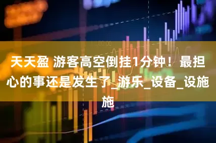 天天盈 游客高空倒挂1分钟！最担心的事还是发生了_游乐_设备_设施