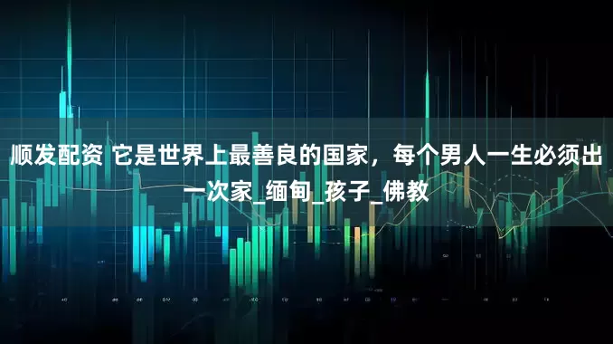 顺发配资 它是世界上最善良的国家，每个男人一生必须出一次家_缅甸_孩子_佛教