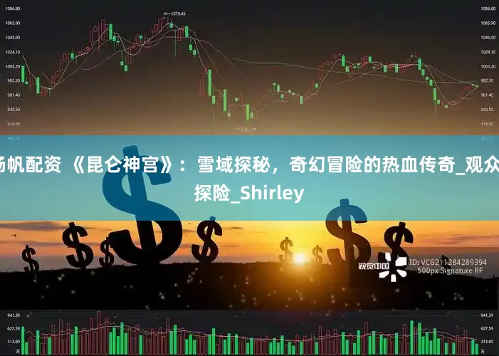 杨帆配资 《昆仑神宫》：雪域探秘，奇幻冒险的热血传奇_观众_探险_Shirley
