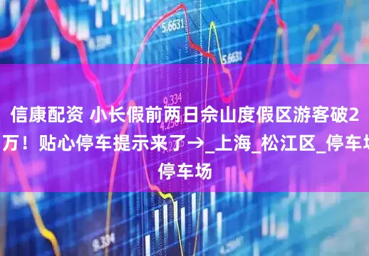 信康配资 小长假前两日佘山度假区游客破25万！贴心停车提示来了→_上海_松江区_停车场