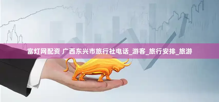 富灯网配资 广西东兴市旅行社电话_游客_旅行安排_旅游