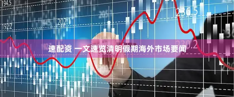 速配资 一文速览清明假期海外市场要闻