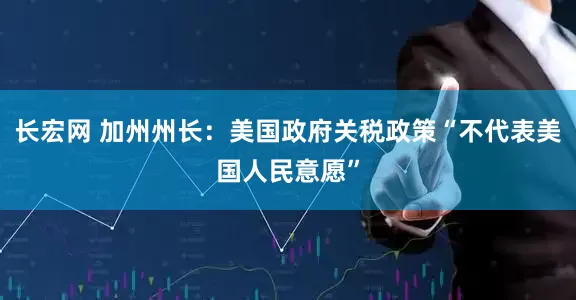 长宏网 加州州长：美国政府关税政策“不代表美国人民意愿”