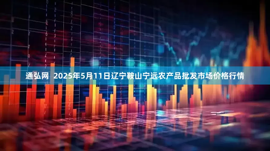 通弘网  2025年5月11日辽宁鞍山宁远农产品批发市场价格行情