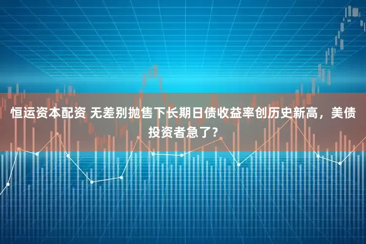 恒运资本配资 无差别抛售下长期日债收益率创历史新高，美债投资者急了？