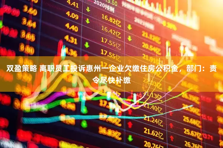 双盈策略 离职员工投诉惠州一企业欠缴住房公积金，部门：责令尽快补缴