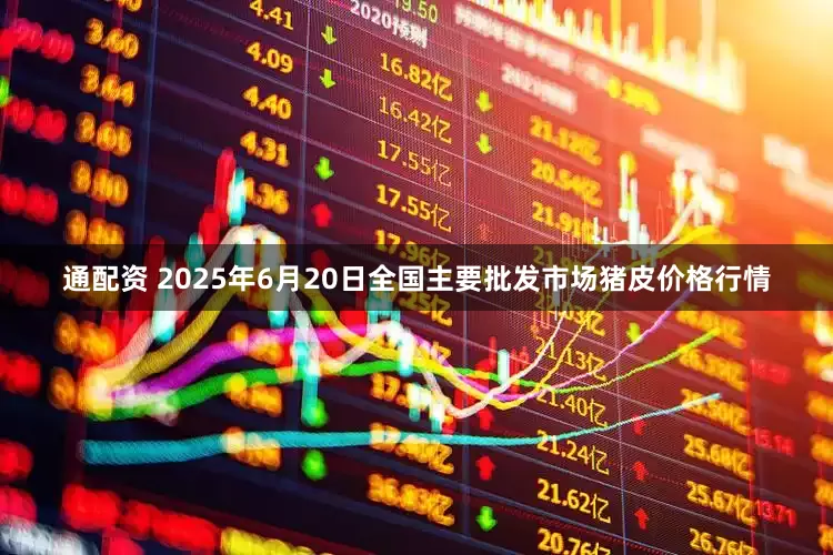 通配资 2025年6月20日全国主要批发市场猪皮价格行情