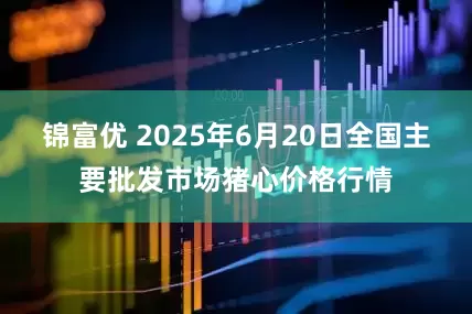 锦富优 2025年6月20日全国主要批发市场猪心价格行情