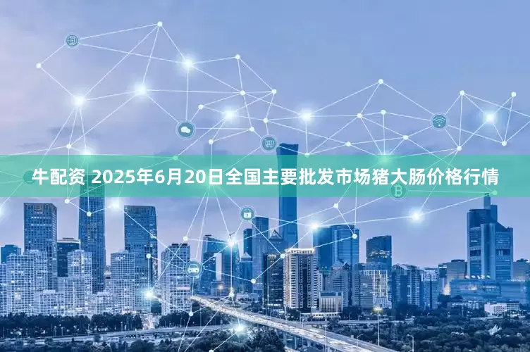 牛配资 2025年6月20日全国主要批发市场猪大肠价格行情