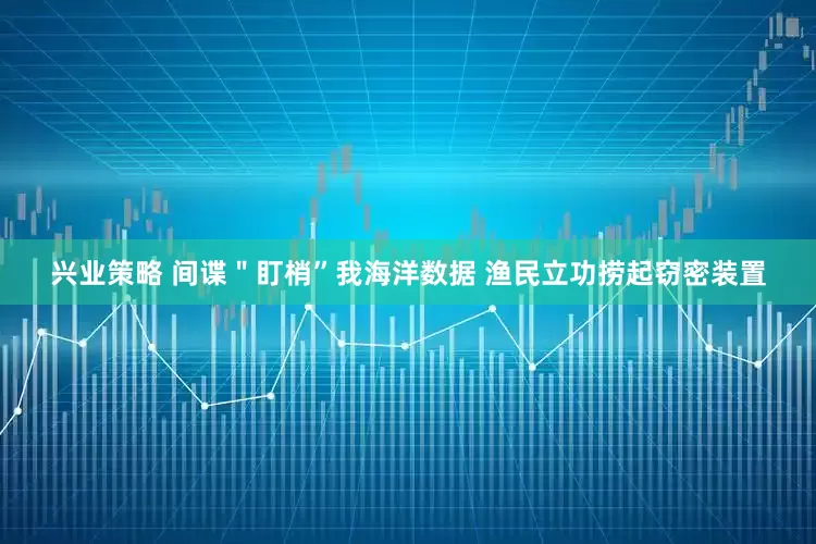 兴业策略 间谍＂盯梢”我海洋数据 渔民立功捞起窃密装置
