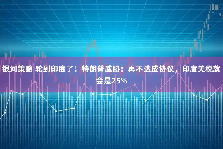 银河策略 轮到印度了！特朗普威胁：再不达成协议，印度关税就会是25%