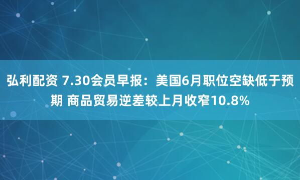 弘利配资 7.30会员早报：美国6月职位空缺低于预期 商品贸易逆差较上月收窄10.8%