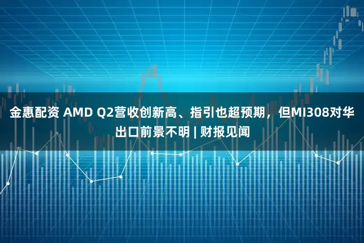 金惠配资 AMD Q2营收创新高、指引也超预期，但MI308对华出口前景不明 | 财报见闻