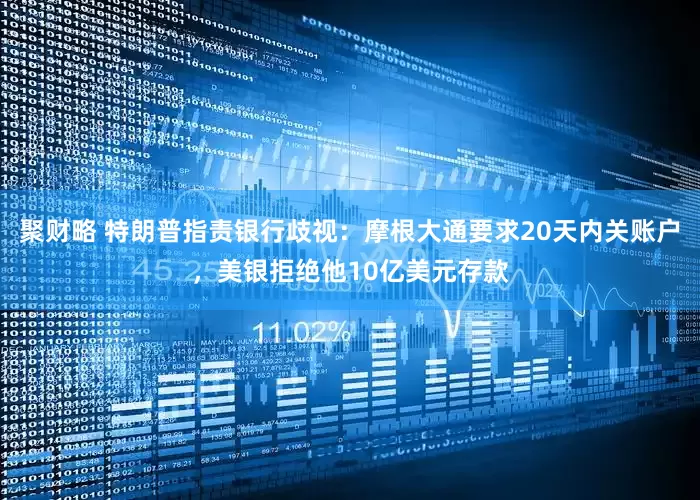 聚财略 特朗普指责银行歧视：摩根大通要求20天内关账户，美银拒绝他10亿美元存款