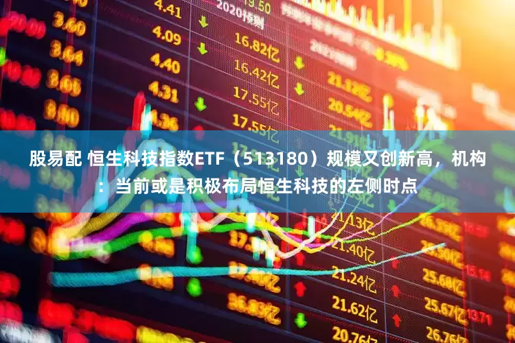 股易配 恒生科技指数ETF（513180）规模又创新高，机构：当前或是积极布局恒生科技的左侧时点