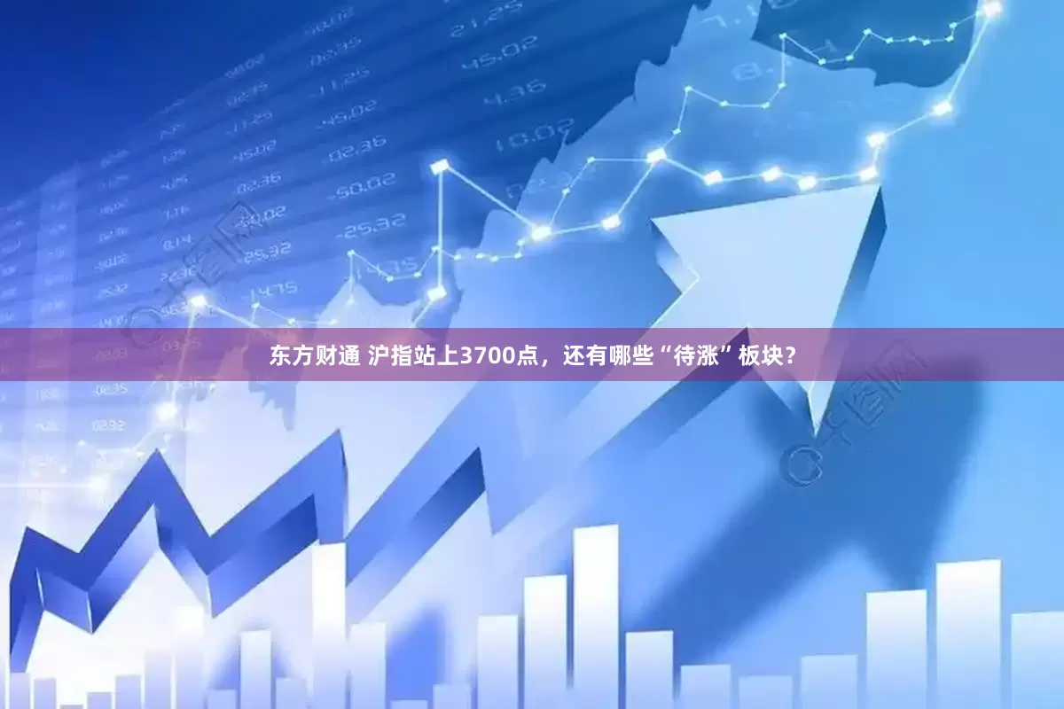 东方财通 沪指站上3700点，还有哪些“待涨”板块？
