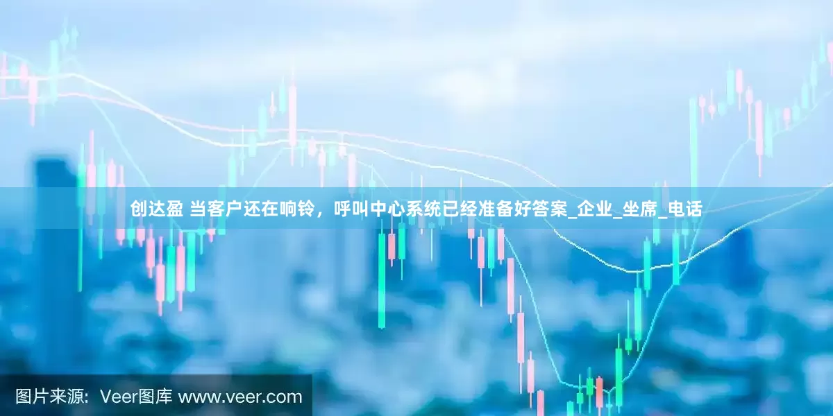 创达盈 当客户还在响铃，呼叫中心系统已经准备好答案_企业_坐席_电话