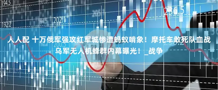 人人配 十万俄军强攻红军城惨遭蚂蚁啃象！摩托车敢死队血战乌军无人机蜂群内幕曝光！_战争