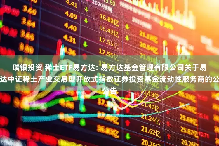 瑞银投资 稀土ETF易方达: 易方达基金管理有限公司关于易方达中证稀土产业交易型开放式指数证券投资基金流动性服务商的公告