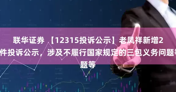 联华证券 【12315投诉公示】老凤祥新增24件投诉公示，涉及不履行国家规定的三包义务问题等