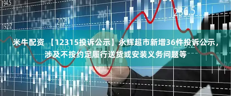 米牛配资 【12315投诉公示】永辉超市新增36件投诉公示，涉及不按约定履行送货或安装义务问题等