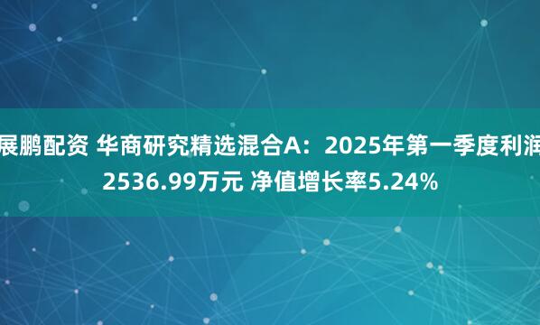 展鹏配资 华商研究精选混合A：2025年第一季度利润2536.99万元 净值增长率5.24%