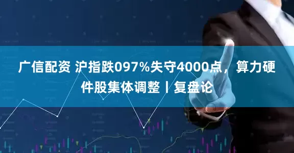 广信配资 沪指跌097%失守4000点，算力硬件股集体调整丨复盘论