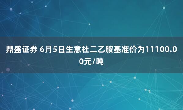 鼎盛证券 6月5日生意社二乙胺基准价为11100.00元/吨