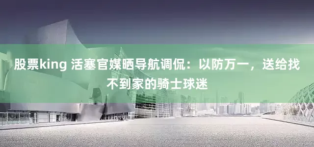 股票king 活塞官媒晒导航调侃：以防万一，送给找不到家的骑士球迷