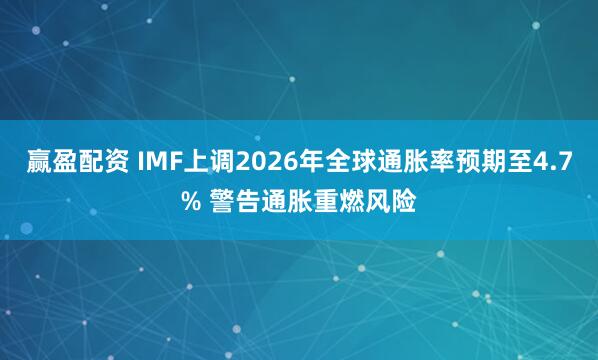 赢盈配资 IMF上调2026年全球通胀率预期至4.7% 警告通胀重燃风险