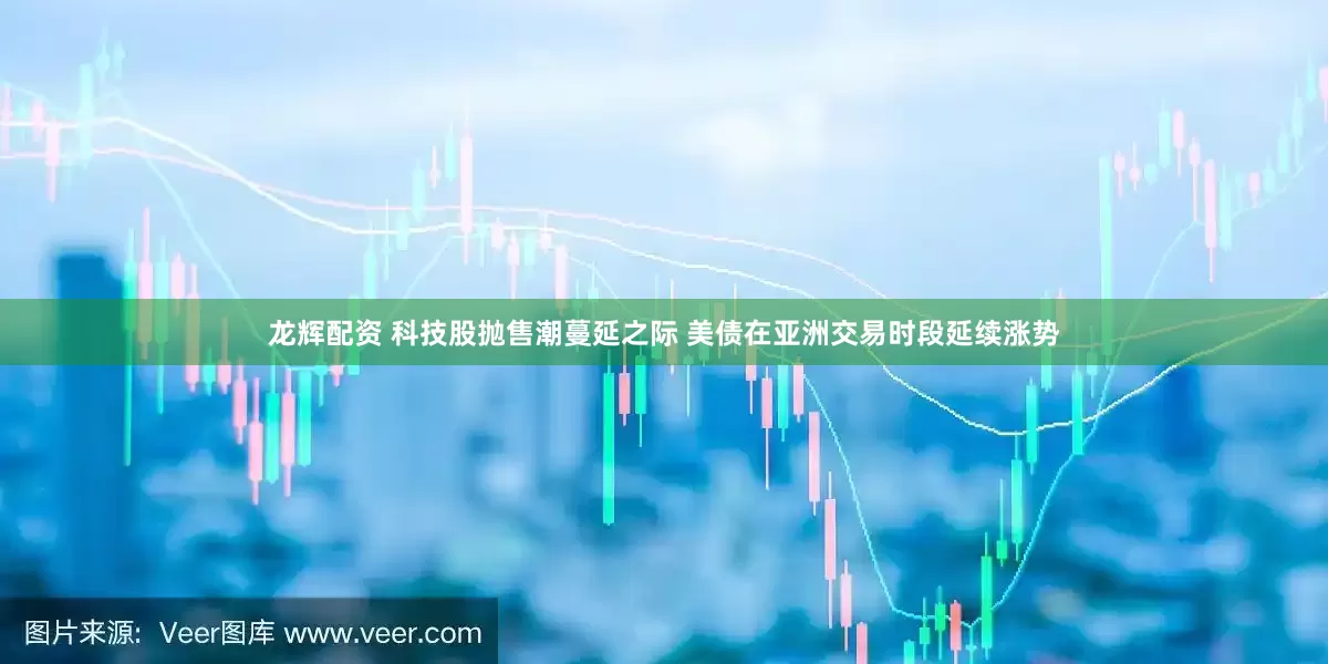 龙辉配资 科技股抛售潮蔓延之际 美债在亚洲交易时段延续涨势